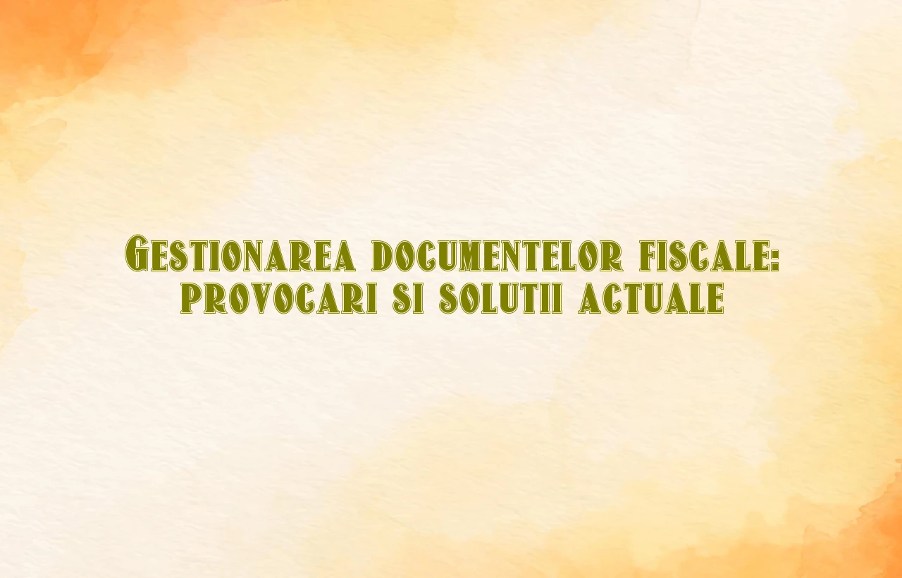 Gestionarea documentelor fiscale: provocari si solutii actuale