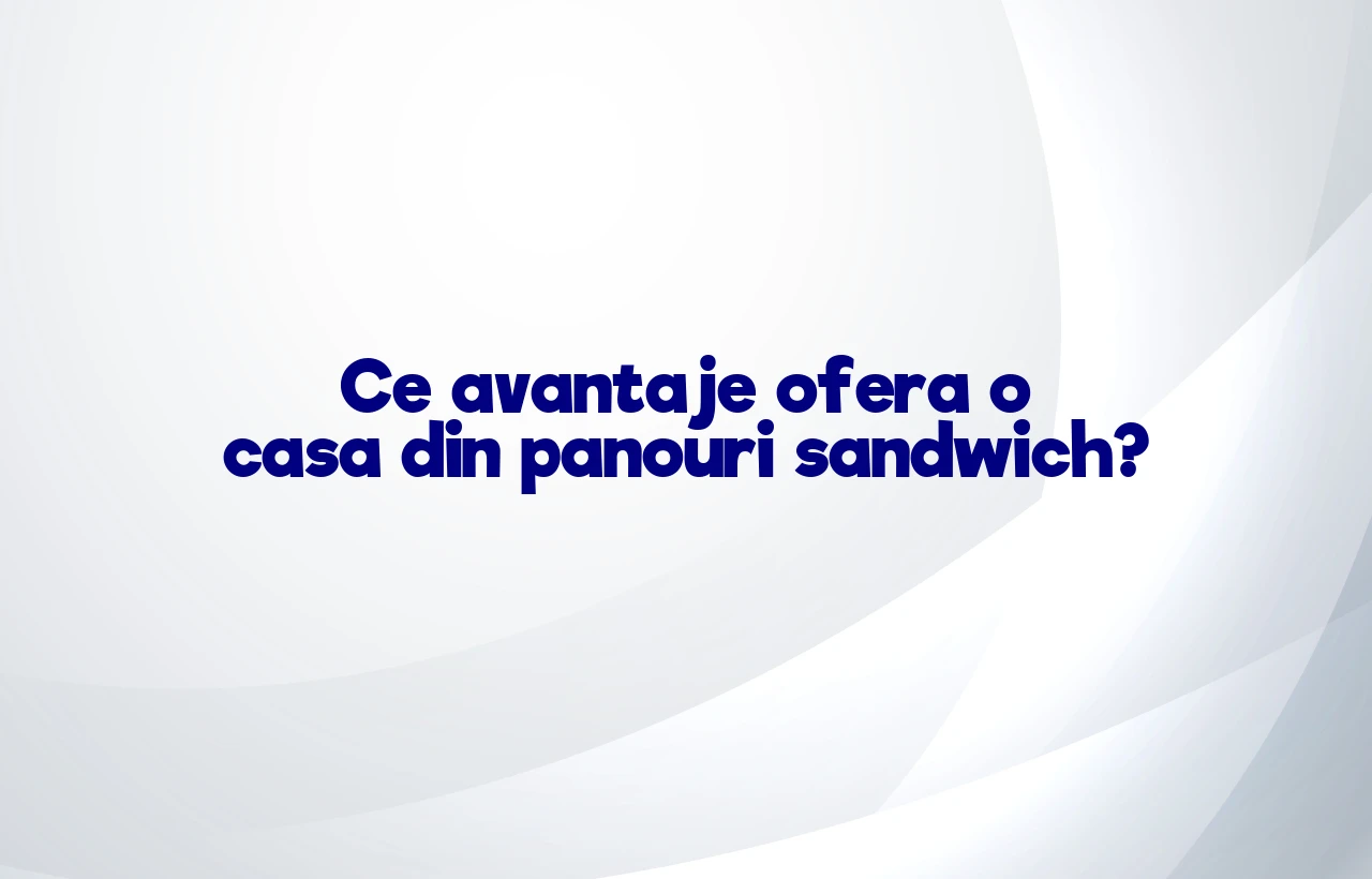 Ce avantaje ofera o casa din panouri sandwich?